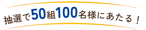 抽選で50組100名様にあたる!